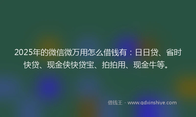 2025年的微信微万用怎么借钱有：日日贷、省时快贷、现金侠快贷宝、拍拍用、现金牛等。
