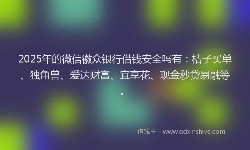 2025年的微信徽众银行借钱安全吗有：桔子买单、独角兽、爱达财富、宜享花、现金秒贷易融等。