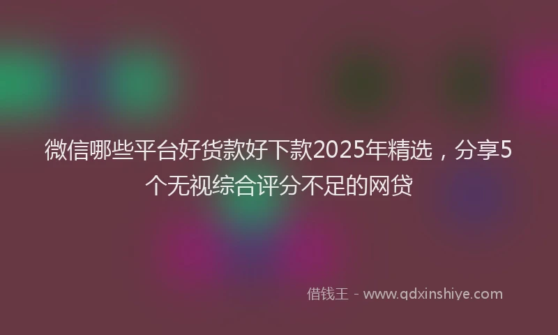 微信哪些平台好货款好下款2025年精选，分享5个无视综合评分不足的网贷