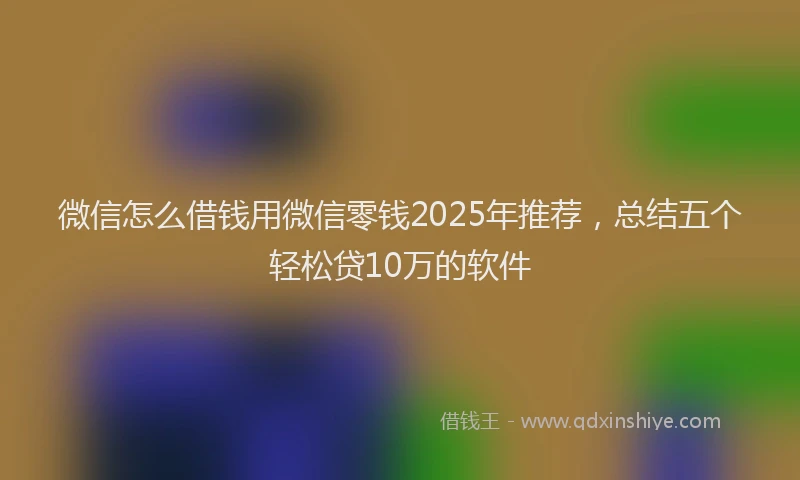 微信怎么借钱用微信零钱2025年推荐，总结五个轻松贷10万的软件