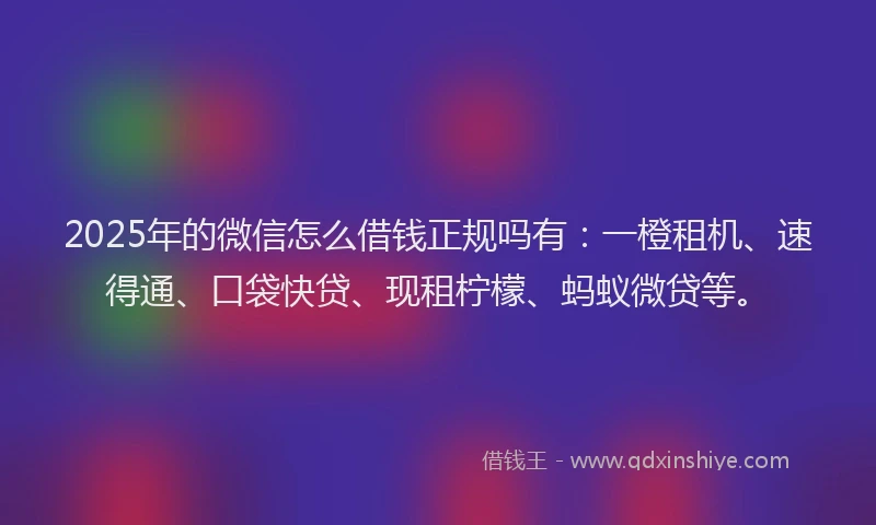 2025年的微信怎么借钱正规吗有：一橙租机、速得通、口袋快贷、现租柠檬、蚂蚁微贷等。