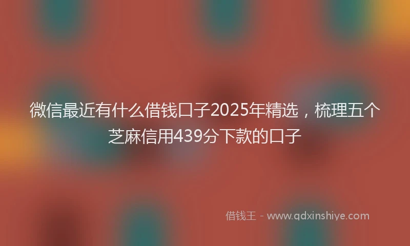 微信最近有什么借钱口子2025年精选，梳理五个芝麻信用439分下款的口子