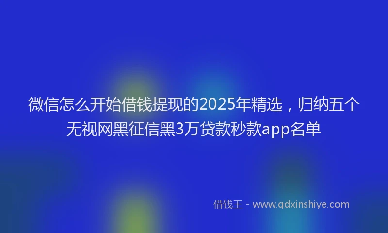 微信怎么开始借钱提现的2025年精选，归纳五个无视网黑征信黑3万贷款秒款app名单