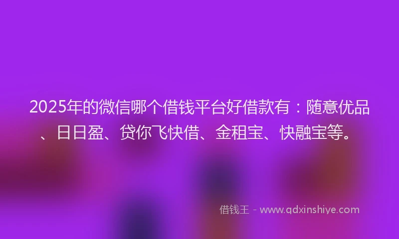 2025年的微信哪个借钱平台好借款有：随意优品、日日盈、贷你飞快借、金租宝、快融宝等。