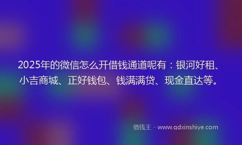 2025年的微信怎么开借钱通道呢有：银河好租、小吉商城、正好钱包、钱满满贷、现金直达等。