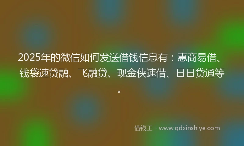 2025年的微信如何发送借钱信息有：惠商易借、钱袋速贷融、飞融贷、现金侠速借、日日贷通等。