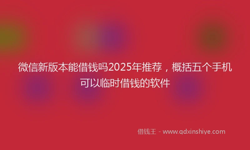 微信新版本能借钱吗2025年推荐，概括五个手机可以临时借钱的软件