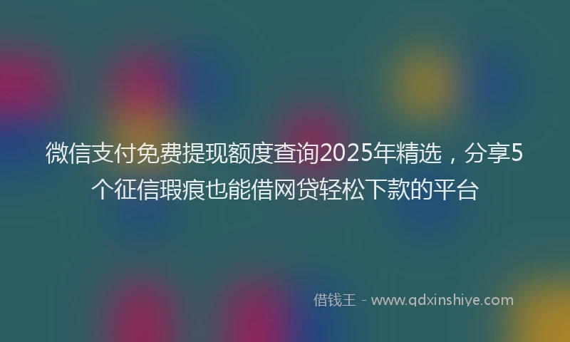 微信支付免费提现额度查询2025年精选，分享5个征信瑕疵也能借网贷轻松下款的平台
