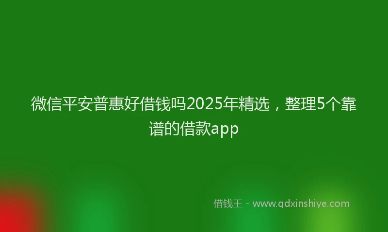 微信平安普惠好借钱吗2025年精选，整理5个靠谱的借款app
