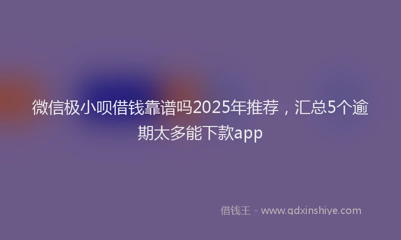 微信极小呗借钱靠谱吗2025年推荐，汇总5个逾期太多能下款app
