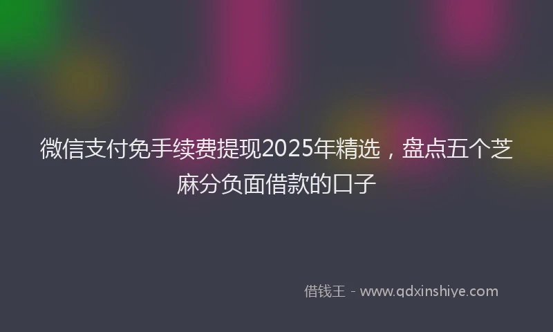 微信支付免手续费提现2025年精选，盘点五个芝麻分负面借款的口子