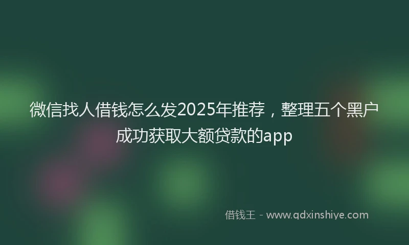 微信找人借钱怎么发2025年推荐，整理五个黑户成功获取大额贷款的app