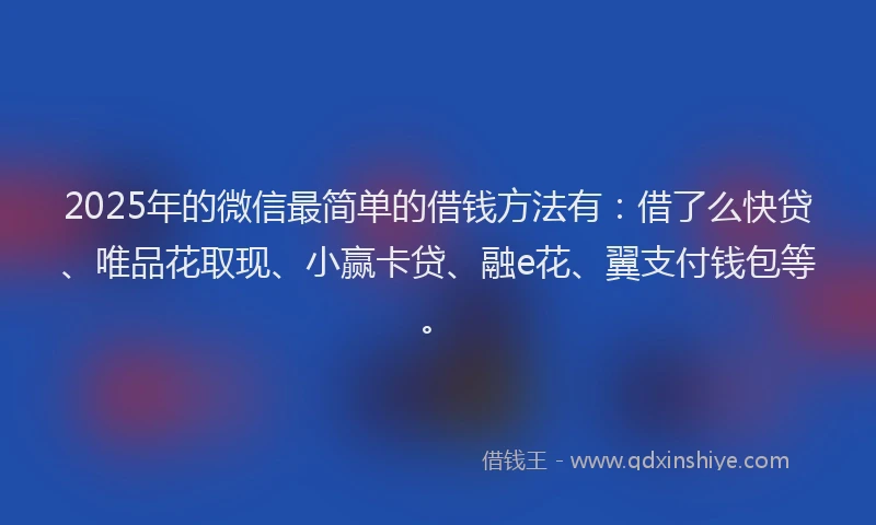 2025年的微信最简单的借钱方法有：借了么快贷、唯品花取现、小赢卡贷、融e花、翼支付钱包等。