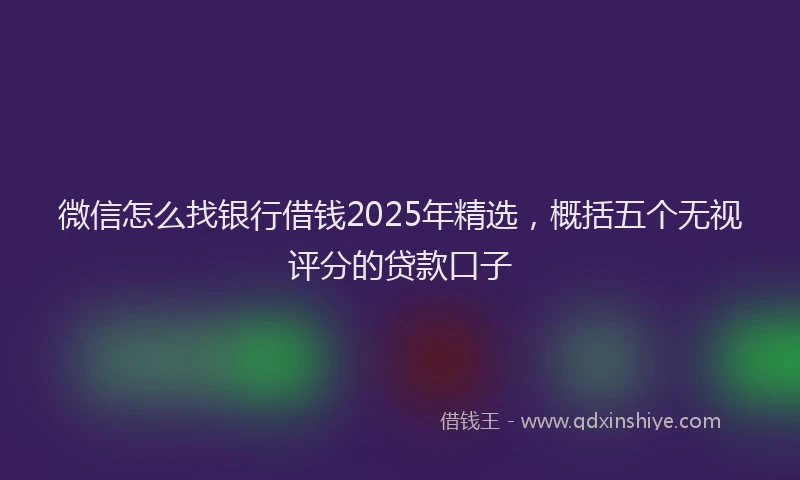 微信怎么找银行借钱2025年精选，概括五个无视评分的贷款口子