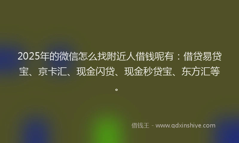 2025年的微信怎么找附近人借钱呢有：借贷易贷宝、京卡汇、现金闪贷、现金秒贷宝、东方汇等。