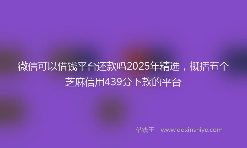 微信可以借钱平台还款吗2025年精选，概括五个芝麻信用439分下款的平台
