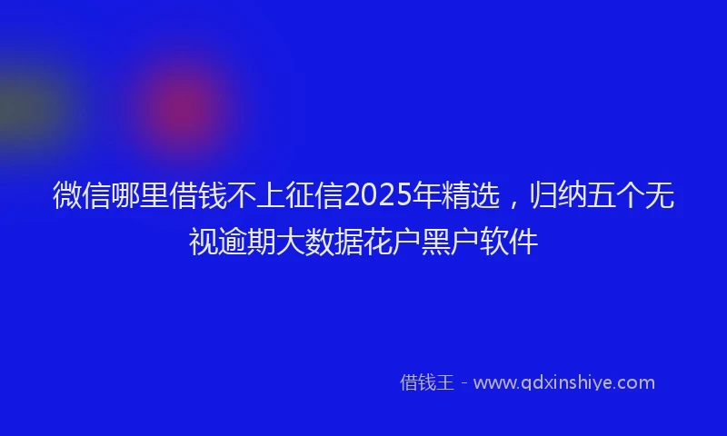 微信哪里借钱不上征信2025年精选，归纳五个无视逾期大数据花户黑户软件