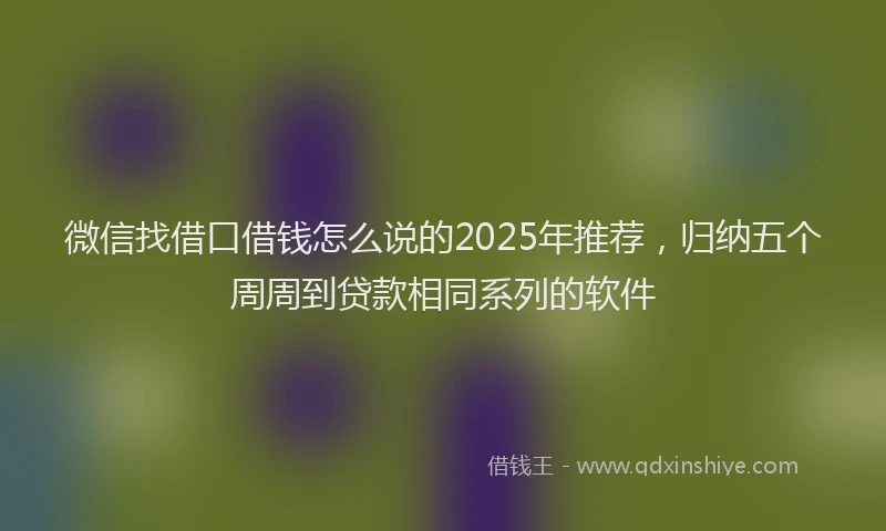 微信找借口借钱怎么说的2025年推荐，归纳五个周周到贷款相同系列的软件