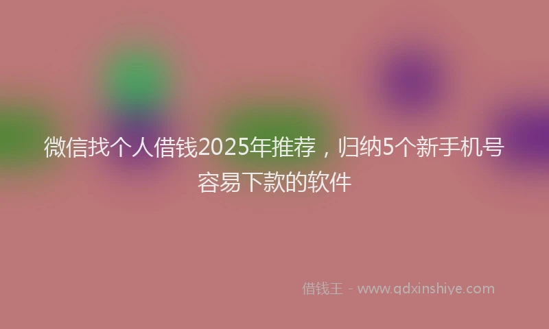 微信找个人借钱2025年推荐，归纳5个新手机号容易下款的软件