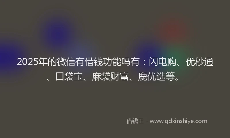 2025年的微信有借钱功能吗有：闪电购、优秒通、口袋宝、麻袋财富、鹿优选等。