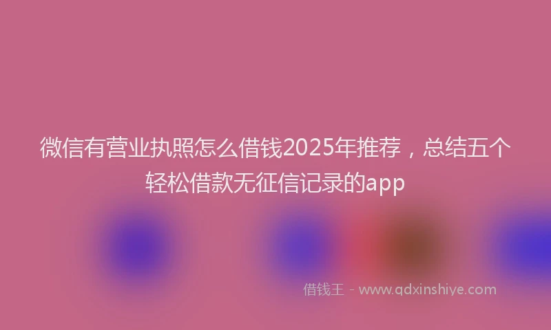 微信有营业执照怎么借钱2025年推荐，总结五个轻松借款无征信记录的app