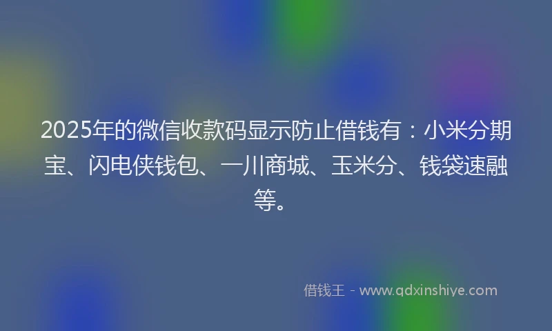 2025年的微信收款码显示防止借钱有：小米分期宝、闪电侠钱包、一川商城、玉米分、钱袋速融等。