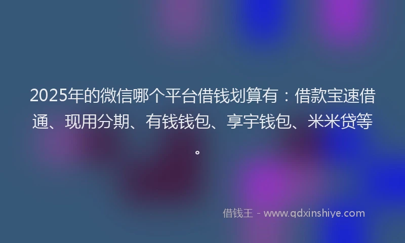 2025年的微信哪个平台借钱划算有：借款宝速借通、现用分期、有钱钱包、享宇钱包、米米贷等。