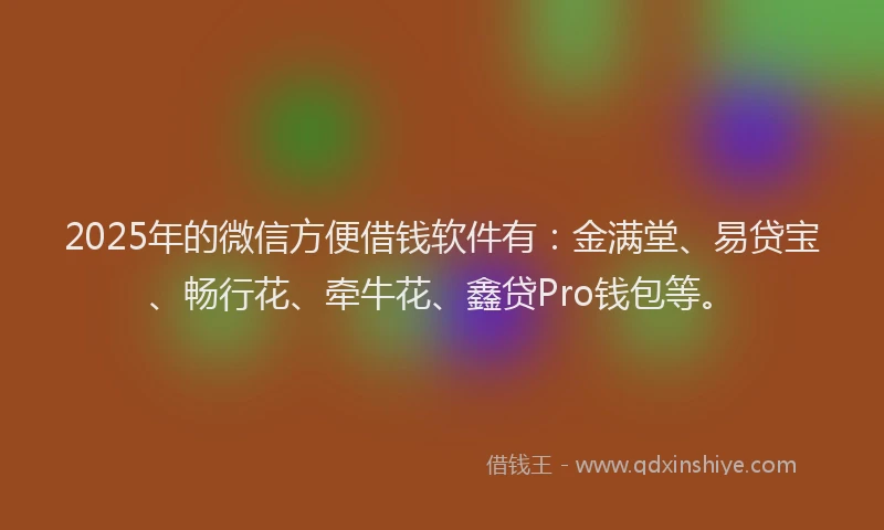 2025年的微信方便借钱软件有：金满堂、易贷宝、畅行花、牵牛花、鑫贷Pro钱包等。