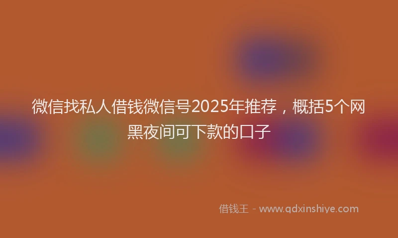 微信找私人借钱微信号2025年推荐，概括5个网黑夜间可下款的口子