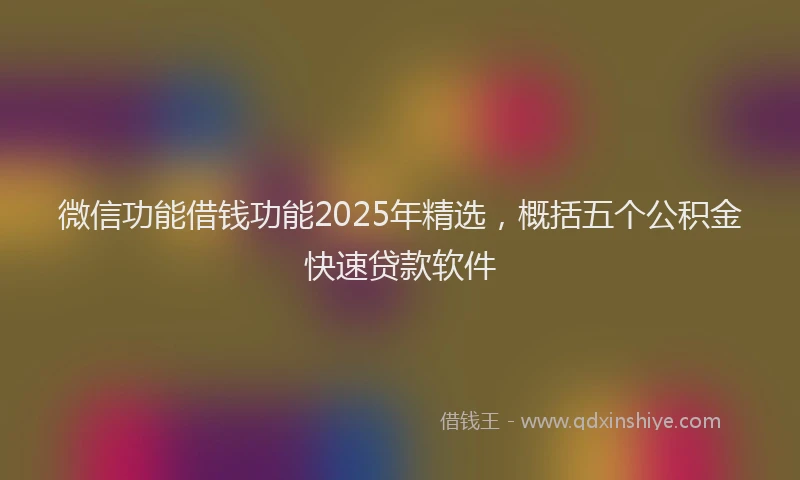 微信功能借钱功能2025年精选，概括五个公积金快速贷款软件