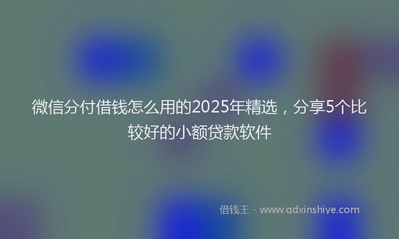 微信分付借钱怎么用的2025年精选，分享5个比较好的小额贷款软件