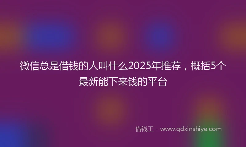 微信总是借钱的人叫什么2025年推荐，概括5个最新能下来钱的平台