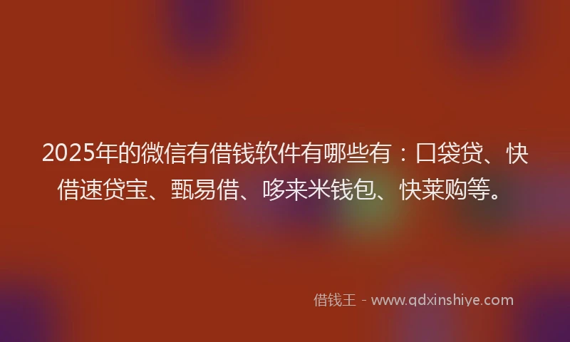 2025年的微信有借钱软件有哪些有：口袋贷、快借速贷宝、甄易借、哆来米钱包、快莱购等。