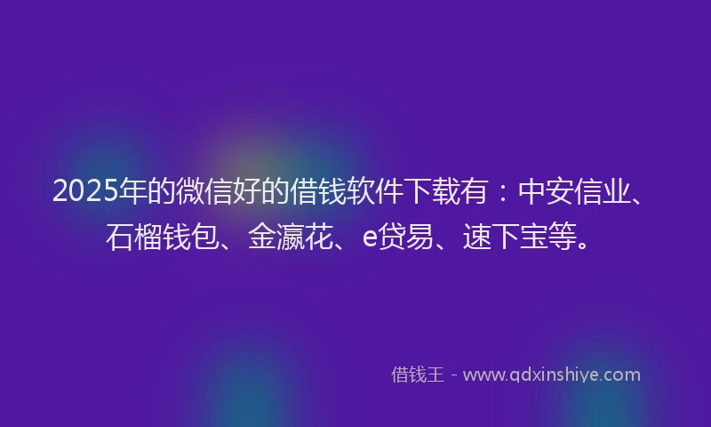 2025年的微信好的借钱软件下载有：中安信业、石榴钱包、金瀛花、e贷易、速下宝等。