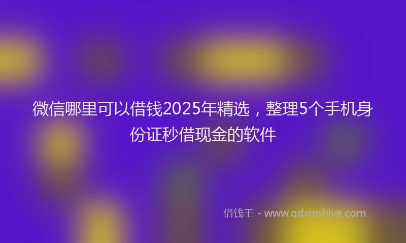 微信哪里可以借钱2025年精选，整理5个手机身份证秒借现金的软件
