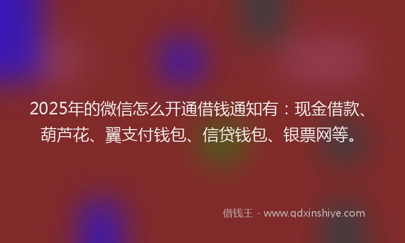 2025年的微信怎么开通借钱通知有：现金借款、葫芦花、翼支付钱包、信贷钱包、银票网等。