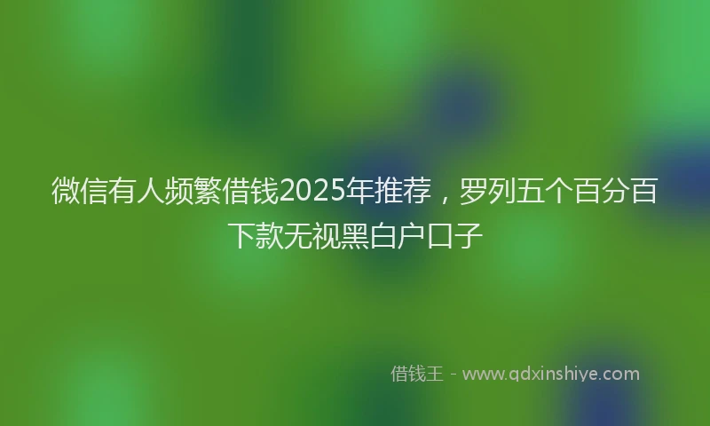 微信有人频繁借钱2025年推荐，罗列五个百分百下款无视黑白户口子