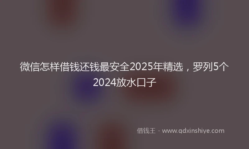 微信怎样借钱还钱最安全2025年精选，罗列5个2024放水口子