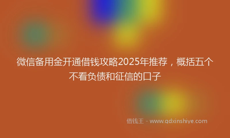 微信备用金开通借钱攻略2025年推荐，概括五个不看负债和征信的口子