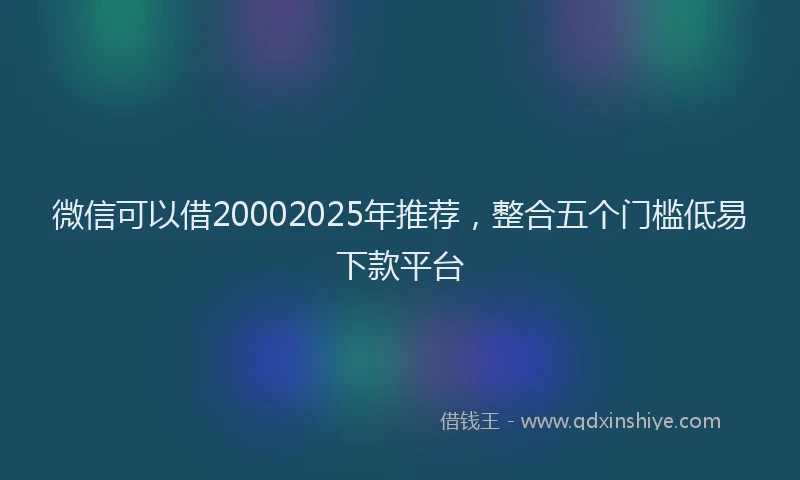 微信可以借20002025年推荐，整合五个门槛低易下款平台