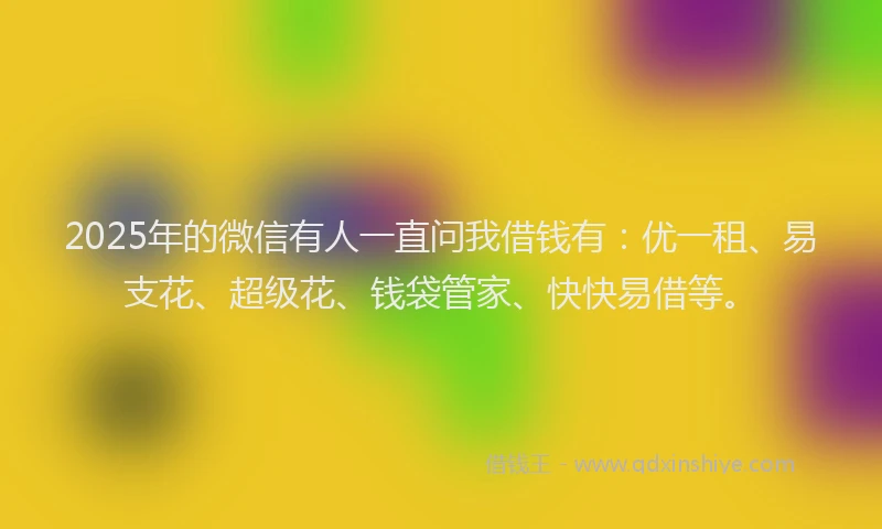 2025年的微信有人一直问我借钱有：优一租、易支花、超级花、钱袋管家、快快易借等。