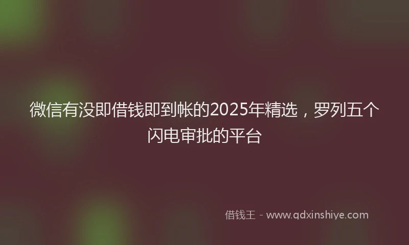 微信有没即借钱即到帐的2025年精选，罗列五个闪电审批的平台