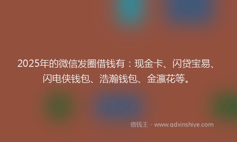2025年的微信发圈借钱有：现金卡、闪贷宝易、闪电侠钱包、浩瀚钱包、金瀛花等。