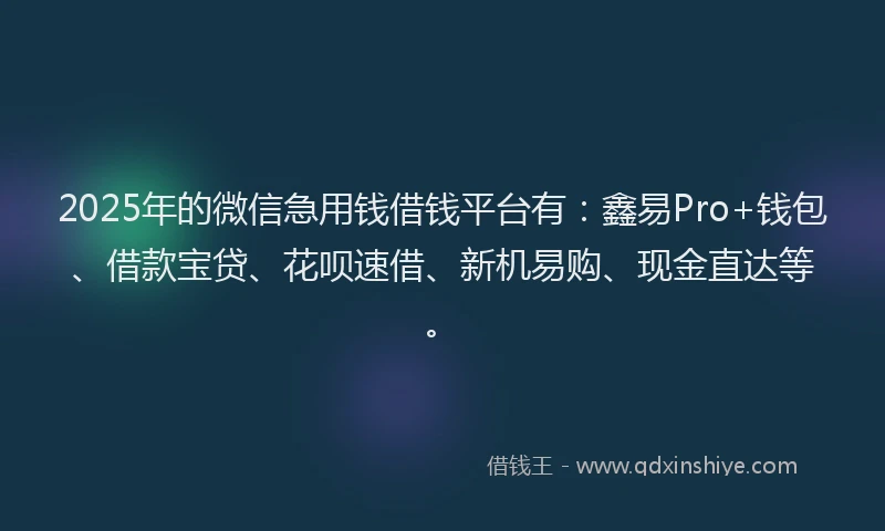 2025年的微信急用钱借钱平台有：鑫易Pro+钱包、借款宝贷、花呗速借、新机易购、现金直达等。