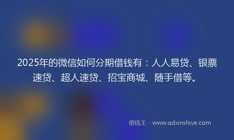 2025年的微信如何分期借钱有：人人易贷、银票速贷、超人速贷、招宝商城、随手借等。