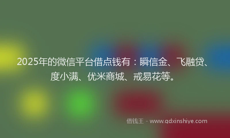 2025年的微信平台借点钱有：瞬信金、飞融贷、度小满、优米商城、戒易花等。