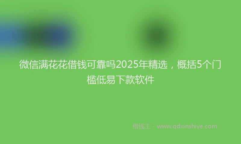 微信满花花借钱可靠吗2025年精选，概括5个门槛低易下款软件