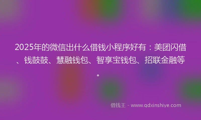 2025年的微信出什么借钱小程序好有：美团闪借、钱鼓鼓、慧融钱包、智享宝钱包、招联金融等。