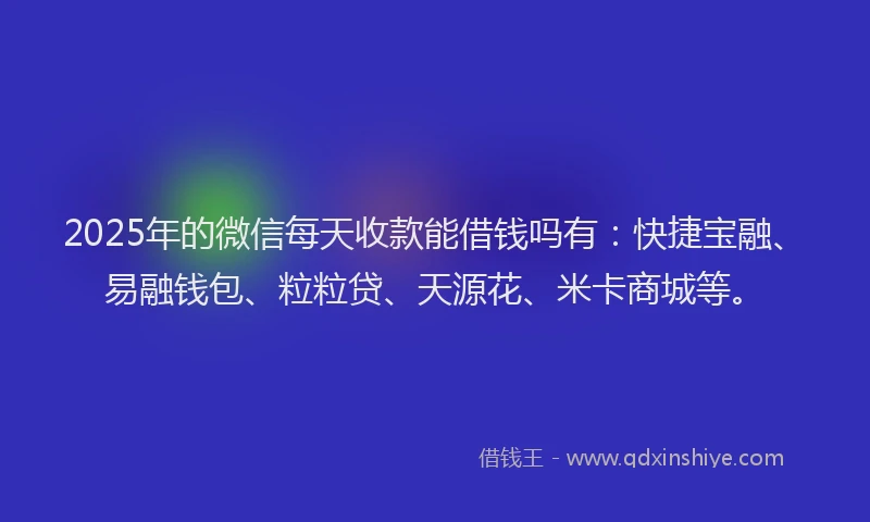 2025年的微信每天收款能借钱吗有：快捷宝融、易融钱包、粒粒贷、天源花、米卡商城等。
