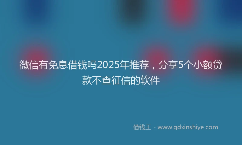 微信有免息借钱吗2025年推荐，分享5个小额贷款不查征信的软件